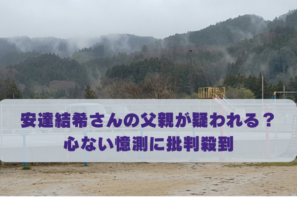 安達結希さんの父親が怪しいと言われるのはなぜ？心ない憶測に批判殺到の理由
