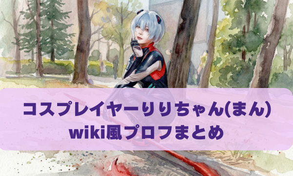 コスプレイヤーりりちゃん(まん) wiki風プロフまとめ