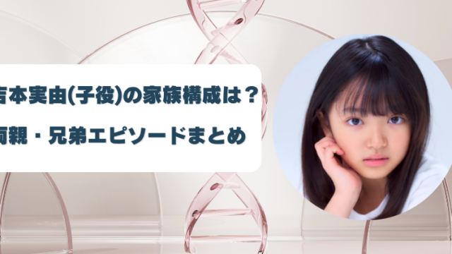 吉本実由(子役)の家族構成は？ 両親・兄弟とのエピソードまとめ
