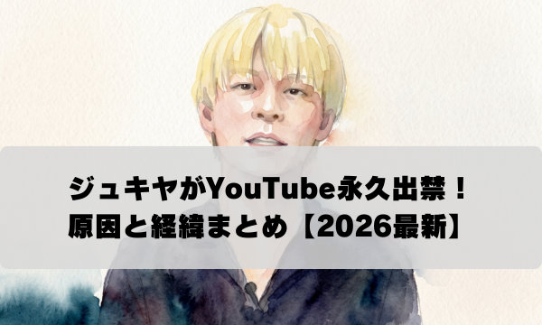 ジュキヤがYouTube永久出禁！ 原因と経緯まとめ【2026最新】