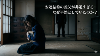 安達結希の義父が非道すぎる… なぜ平然としていたのか？