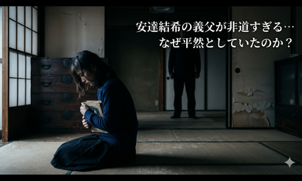 安達結希の義父が非道すぎる… なぜ平然としていたのか？
